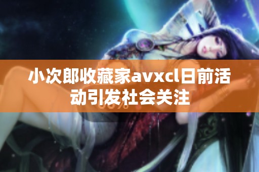 小次郎收藏家avxcl日前活动引发社会关注