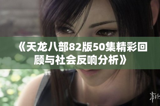 《天龙八部82版50集精彩回顾与社会反响分析》