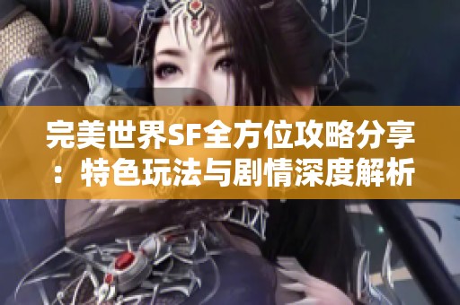 完美世界SF全方位攻略分享：特色玩法与剧情深度解析