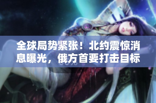 全球局势紧张！北约震惊消息曝光，俄方首要打击目标现形