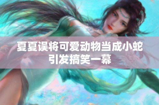 夏夏误将可爱动物当成小蛇引发搞笑一幕
