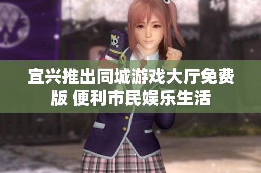 宜兴推出同城游戏大厅免费版 便利市民娱乐生活
