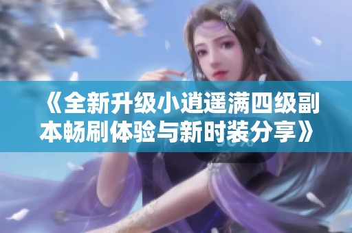 《全新升级小逍遥满四级副本畅刷体验与新时装分享》