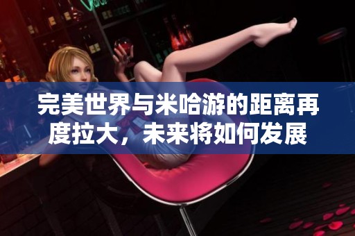 完美世界与米哈游的距离再度拉大，未来将如何发展