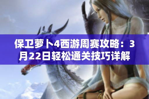 保卫萝卜4西游周赛攻略：3月22日轻松通关技巧详解