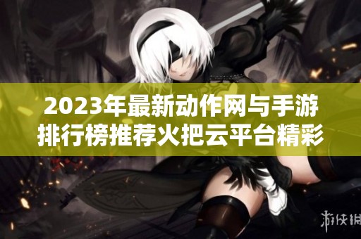 2023年最新动作网与手游排行榜推荐火把云平台精彩游戏一览