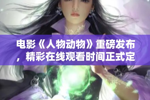 电影《人物动物》重磅发布，精彩在线观看时间正式定档