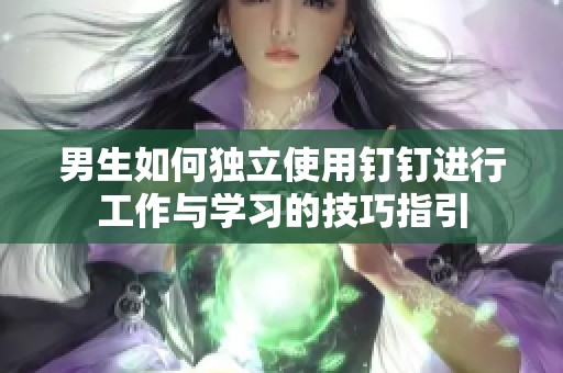 男生如何独立使用钉钉进行工作与学习的技巧指引
