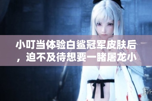 小叮当体验白鲨冠军皮肤后，迫不及待想要一睹屠龙小叮当的风采