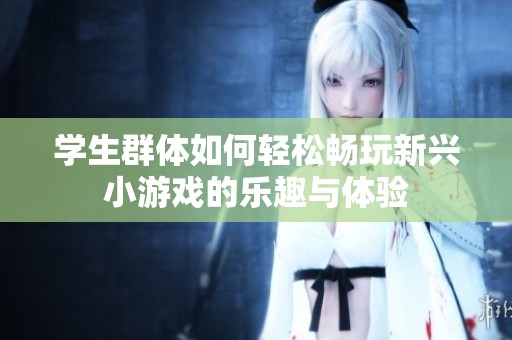 学生群体如何轻松畅玩新兴小游戏的乐趣与体验