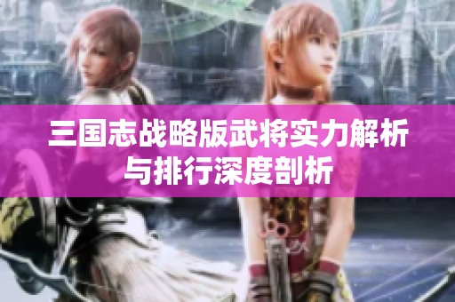 三国志战略版武将实力解析与排行深度剖析