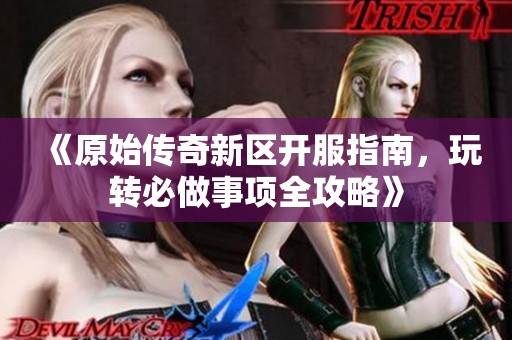《原始传奇新区开服指南，玩转必做事项全攻略》