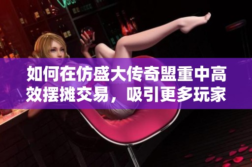 如何在仿盛大传奇盟重中高效摆摊交易，吸引更多玩家注意