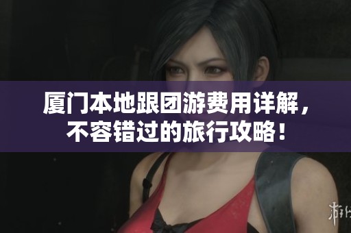 厦门本地跟团游费用详解，不容错过的旅行攻略！