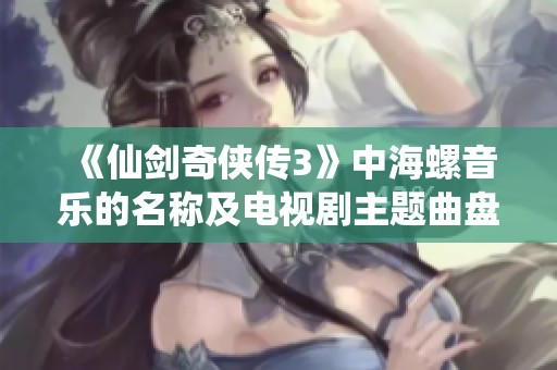 《仙剑奇侠传3》中海螺音乐的名称及电视剧主题曲盘点