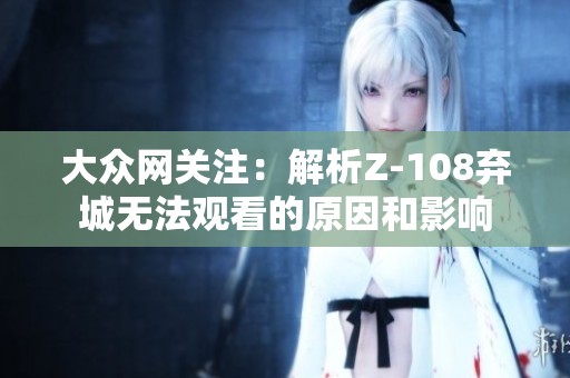 大众网关注：解析Z-108弃城无法观看的原因和影响