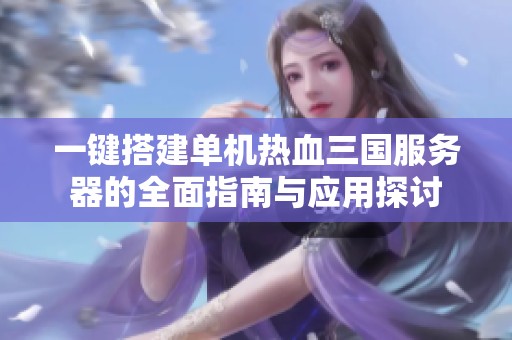 一键搭建单机热血三国服务器的全面指南与应用探讨