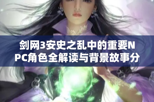 剑网3安史之乱中的重要NPC角色全解读与背景故事分析