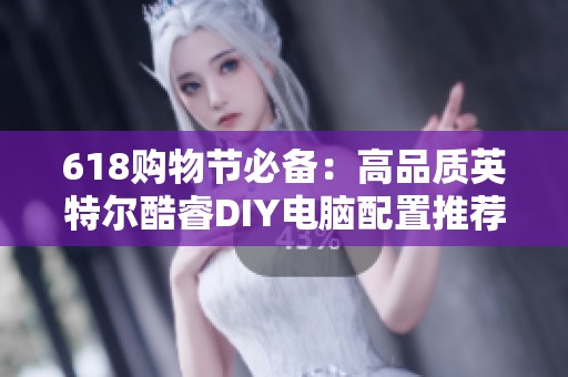 618购物节必备：高品质英特尔酷睿DIY电脑配置推荐