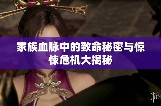 家族血脉中的致命秘密与惊悚危机大揭秘