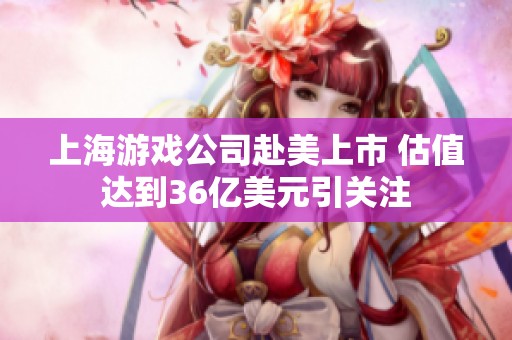上海游戏公司赴美上市 估值达到36亿美元引关注