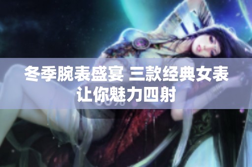 冬季腕表盛宴 三款经典女表让你魅力四射
