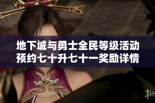 地下城与勇士全民等级活动预约七十升七十一奖励详情揭秘