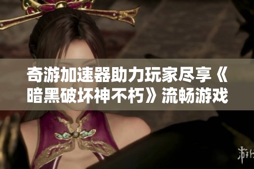 奇游加速器助力玩家尽享《暗黑破坏神不朽》流畅游戏体验