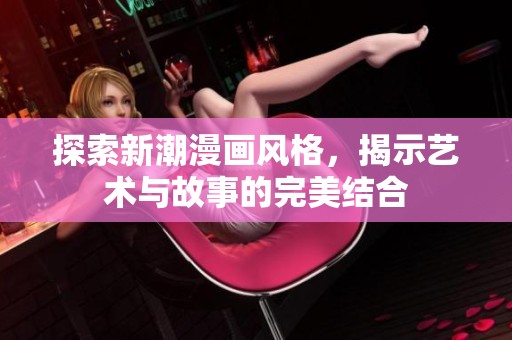 探索新潮漫画风格，揭示艺术与故事的完美结合