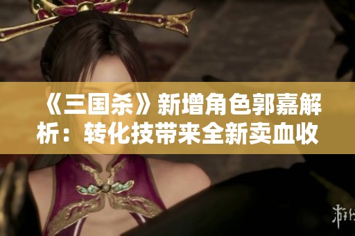 《三国杀》新增角色郭嘉解析：转化技带来全新卖血收益体验