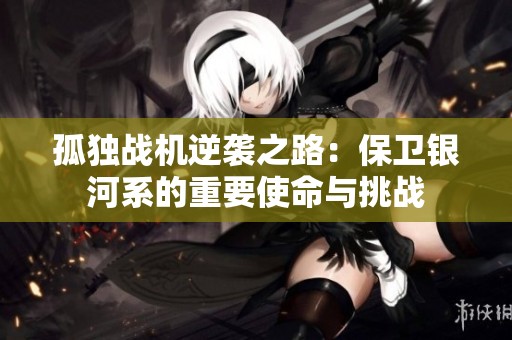 孤独战机逆袭之路：保卫银河系的重要使命与挑战