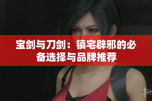 宝剑与刀剑：镇宅辟邪的必备选择与品牌推荐