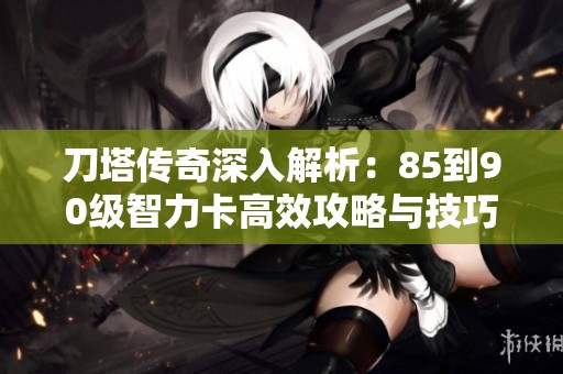 刀塔传奇深入解析：85到90级智力卡高效攻略与技巧分享
