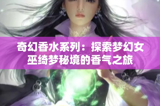 奇幻香水系列：探索梦幻女巫绮梦秘境的香气之旅