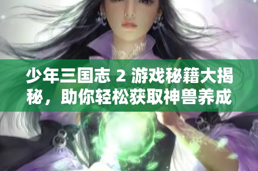 少年三国志 2 游戏秘籍大揭秘，助你轻松获取神兽养成秘诀