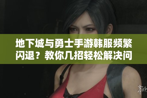 地下城与勇士手游韩服频繁闪退？教你几招轻松解决问题