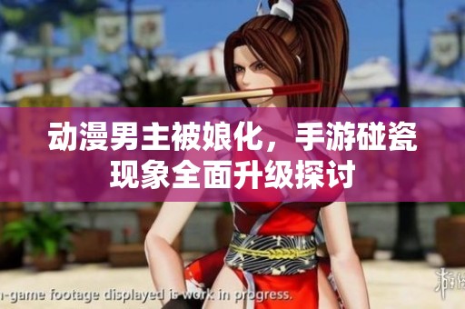动漫男主被娘化，手游碰瓷现象全面升级探讨