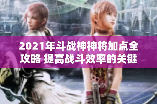 2021年斗战神神将加点全攻略 提高战斗效率的关键技巧分享
