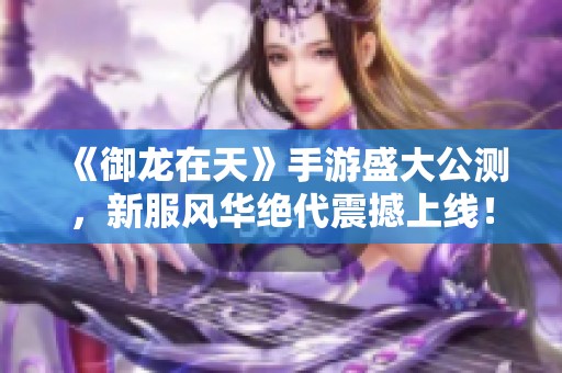 《御龙在天》手游盛大公测，新服风华绝代震撼上线！