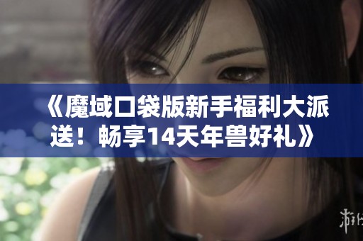 《魔域口袋版新手福利大派送！畅享14天年兽好礼》