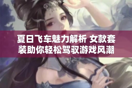 夏日飞车魅力解析 女款套装助你轻松驾驭游戏风潮