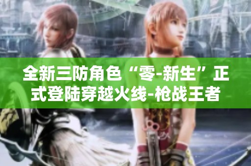 全新三防角色“零-新生”正式登陆穿越火线-枪战王者平台！