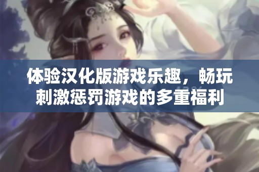 体验汉化版游戏乐趣，畅玩刺激惩罚游戏的多重福利