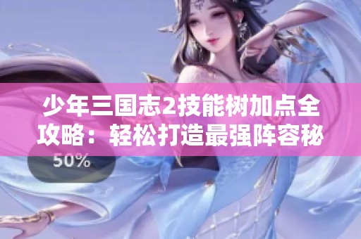 少年三国志2技能树加点全攻略：轻松打造最强阵容秘诀
