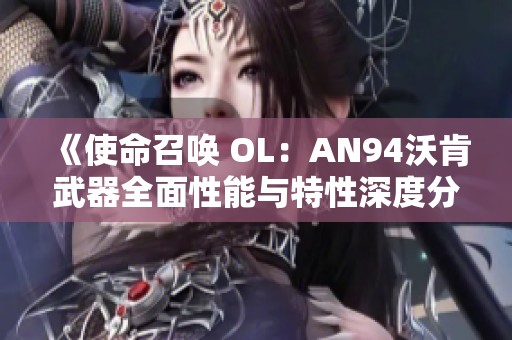 《使命召唤 OL：AN94沃肯武器全面性能与特性深度分析》