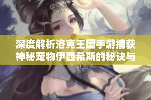 深度解析洛克王国手游捕获神秘宠物伊西希斯的秘诀与玩法指南