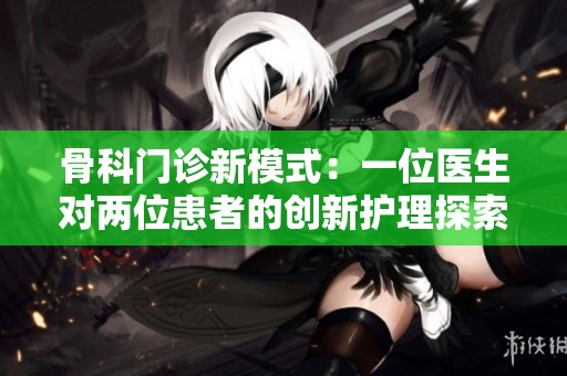 骨科门诊新模式：一位医生对两位患者的创新护理探索