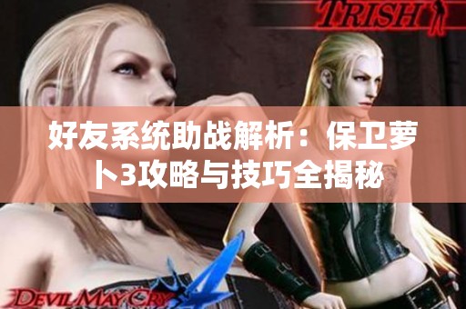 好友系统助战解析：保卫萝卜3攻略与技巧全揭秘