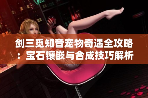 剑三觅知音宠物奇遇全攻略：宝石镶嵌与合成技巧解析