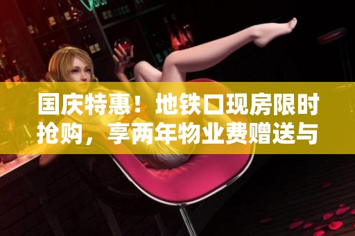 国庆特惠！地铁口现房限时抢购，享两年物业费赠送与随时看房服务